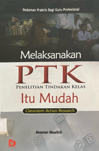 Melaksanakan  PTK Penelitian Tindakan Kelas Itu Mudah (Classroom Action Research) : Pedoman Praktis bagi Guru Profesional