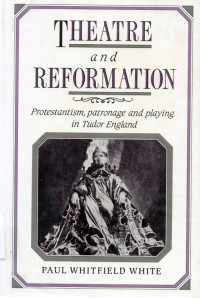 Theatre and reformation: Protestantism, patronage and playing in tudor england